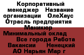 Корпоративный менеджер › Название организации ­ ОлеХаус › Отрасль предприятия ­ Маникюр › Минимальный оклад ­ 23 000 - Все города Работа » Вакансии   . Ненецкий АО,Нарьян-Мар г.